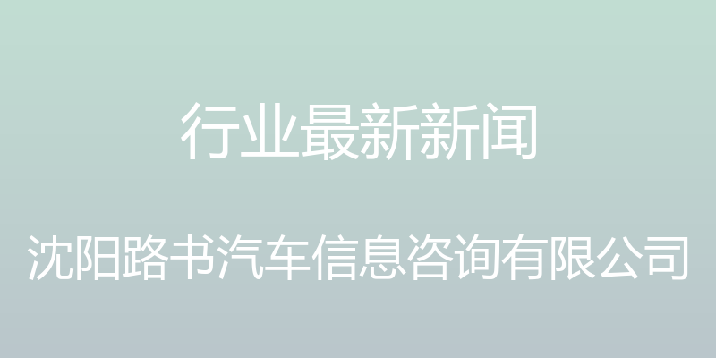 行业最新新闻 - 沈阳路书汽车信息咨询有限公司