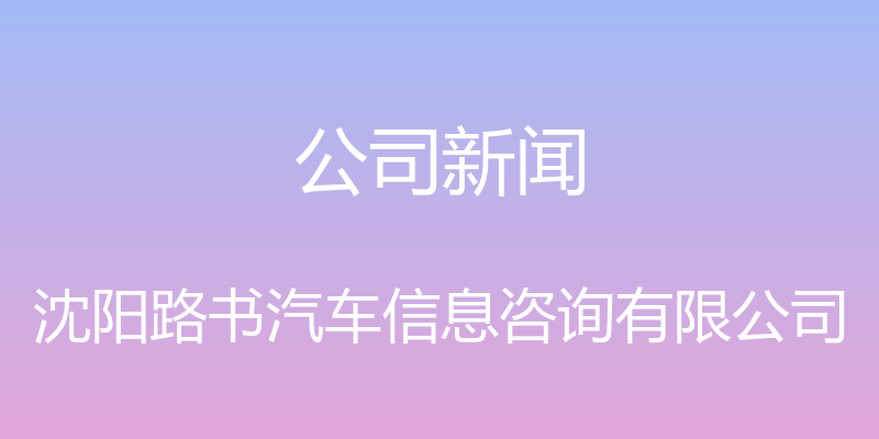 公司新闻 - 沈阳路书汽车信息咨询有限公司