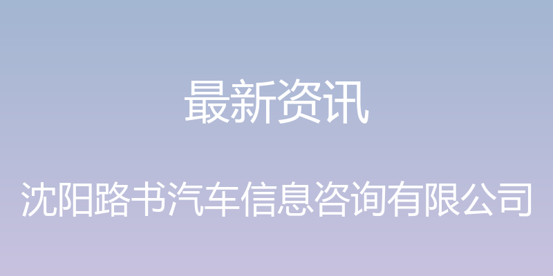 最新资讯 - 沈阳路书汽车信息咨询有限公司